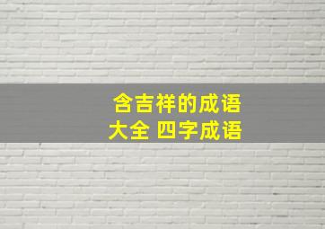 含吉祥的成语大全 四字成语